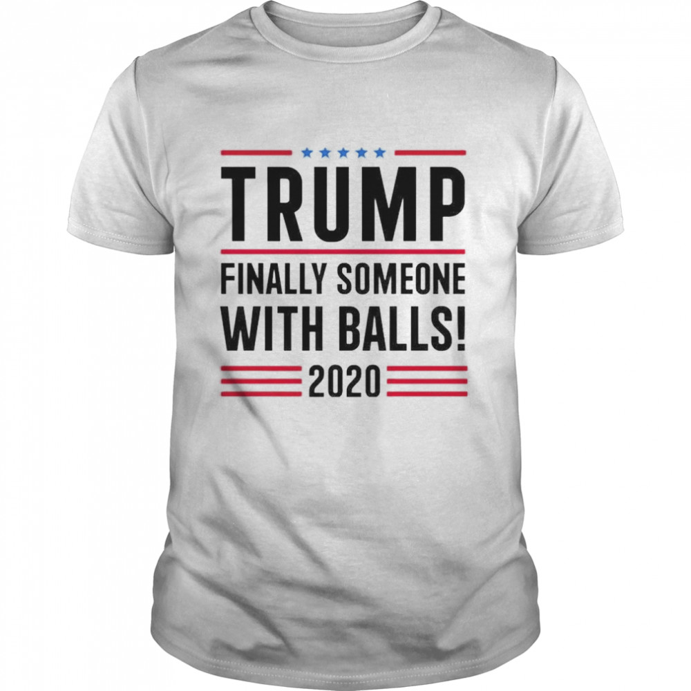 Trump finally someone with balls 2020 shirt