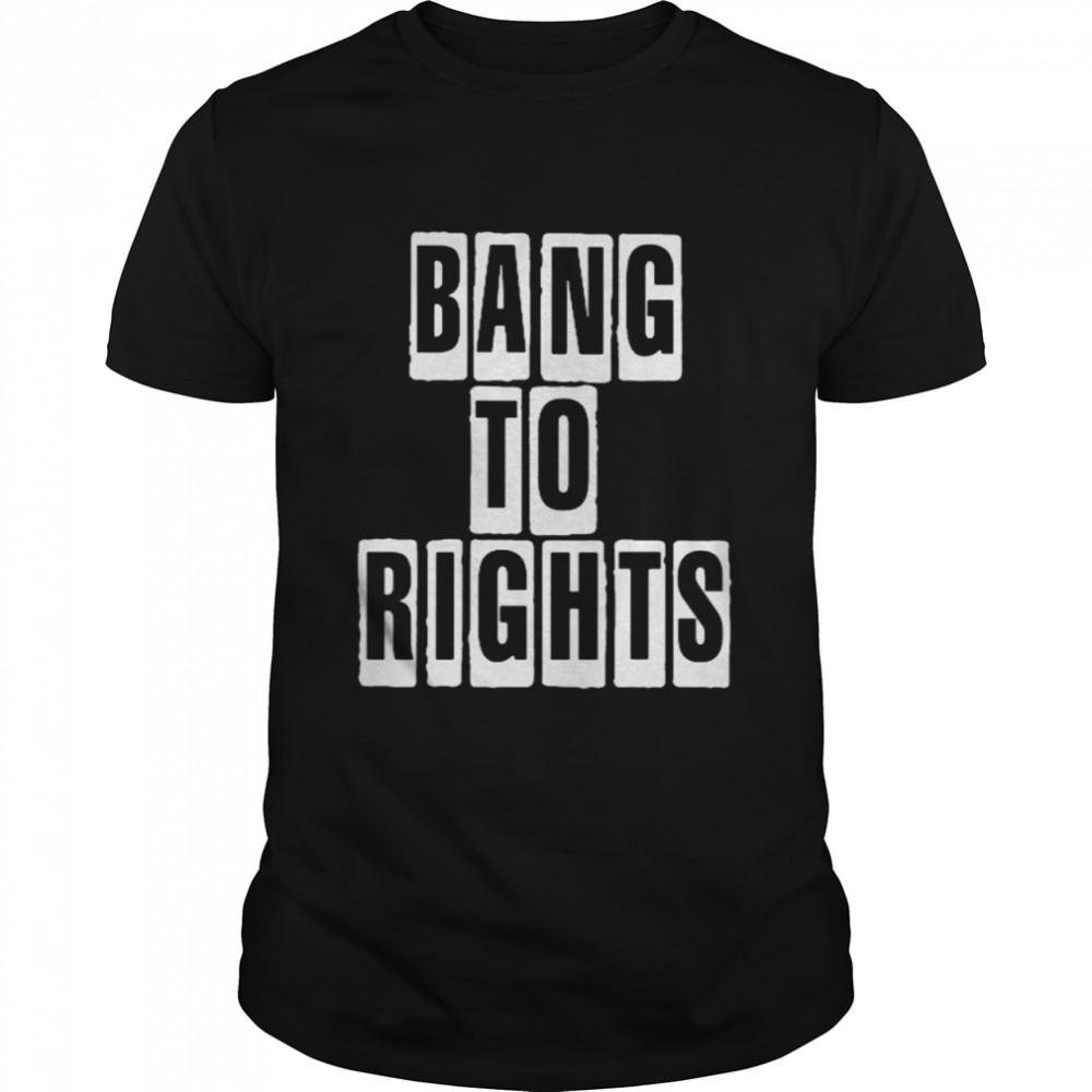 Bang To Rights shirt