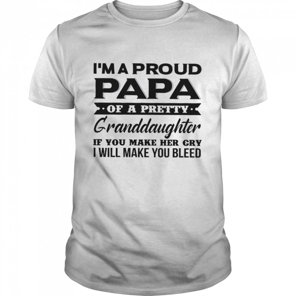 I’m A Proud Papa Of A Pretty Granddaughter If You Make Her Cry I Will Make You Bleed Shirt