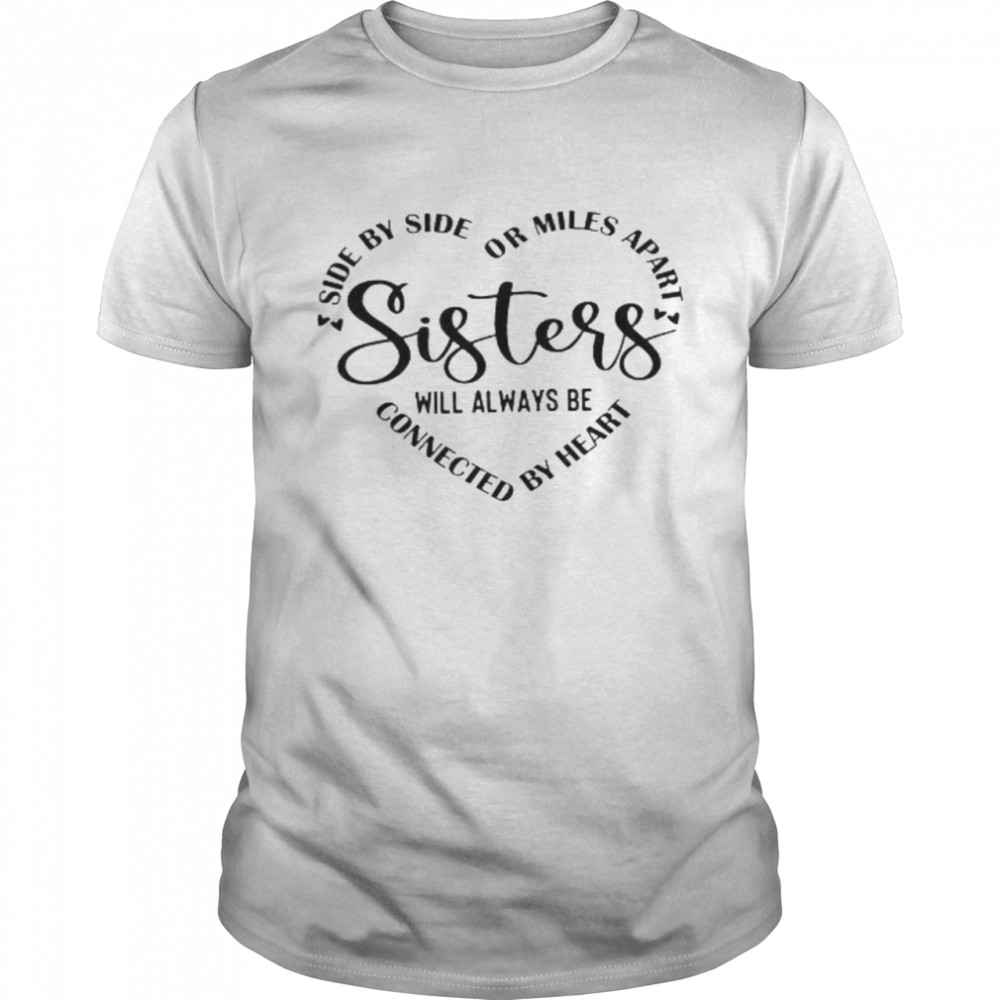 Sisters Side By Side Or Miles Apart Sisters Will Always Be Connected By Heart Shirt