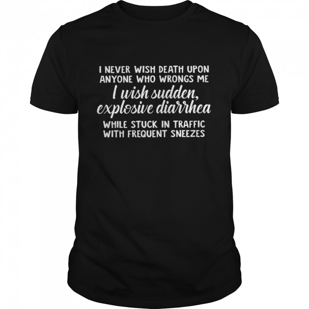 I never wish death upon anyone who wrongs me i wish sudden explosive diarrhea shirt