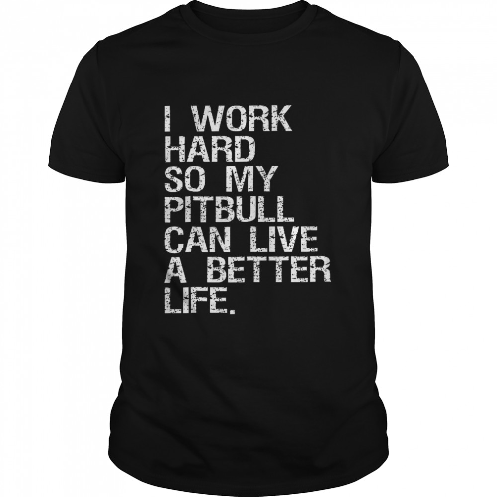 I work hard so my pitbull can live a better life shirt