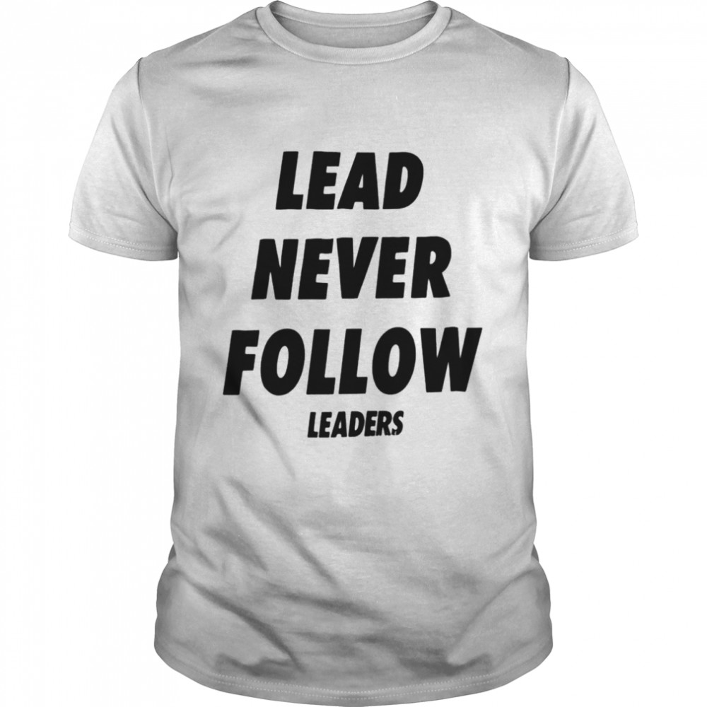 Lead never follow leaders shirt