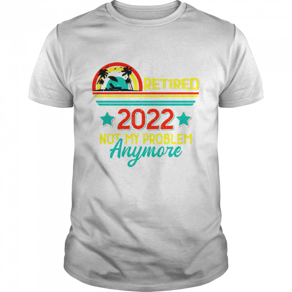 Retired 2022 not my problem anymore sunset shirt