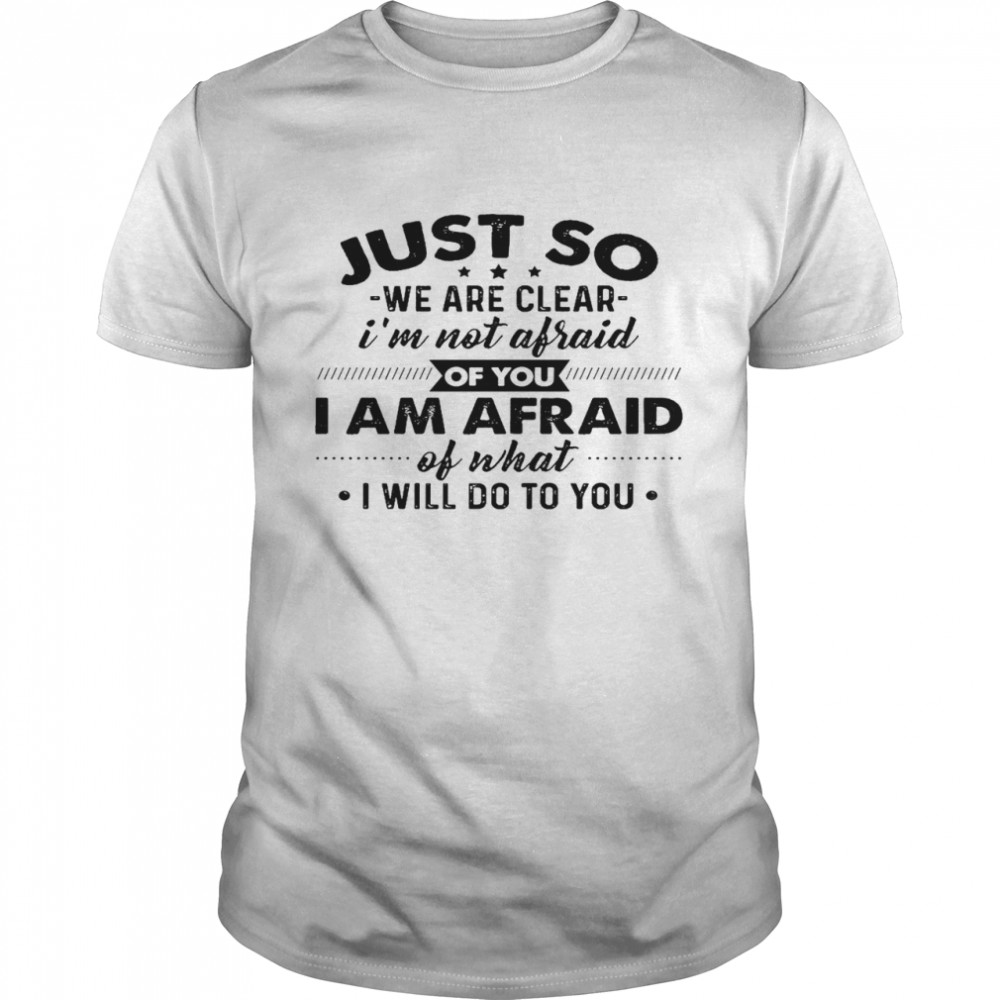 Just go we are clear i’m not afraid of you i am afraid of what i will do to you shirt Classic Men's T-shirt