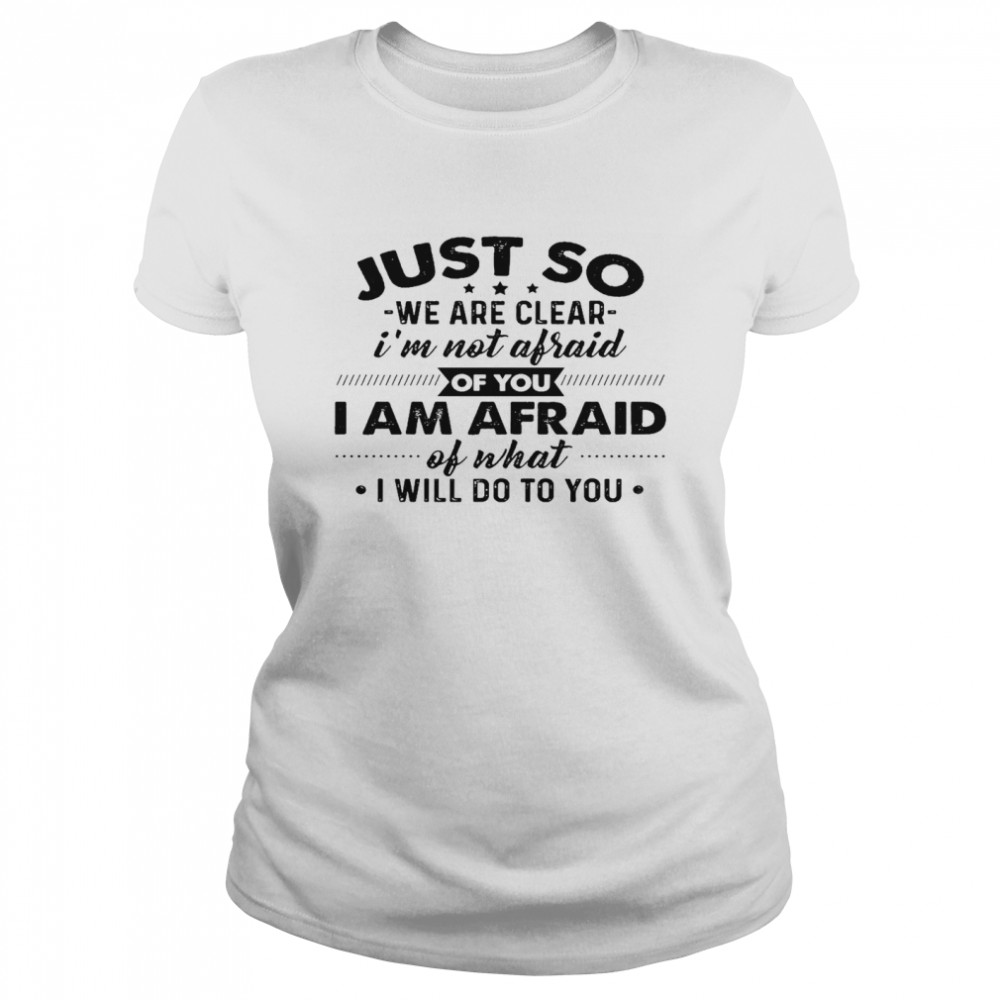 Just go we are clear i’m not afraid of you i am afraid of what i will do to you shirt Classic Women's T-shirt