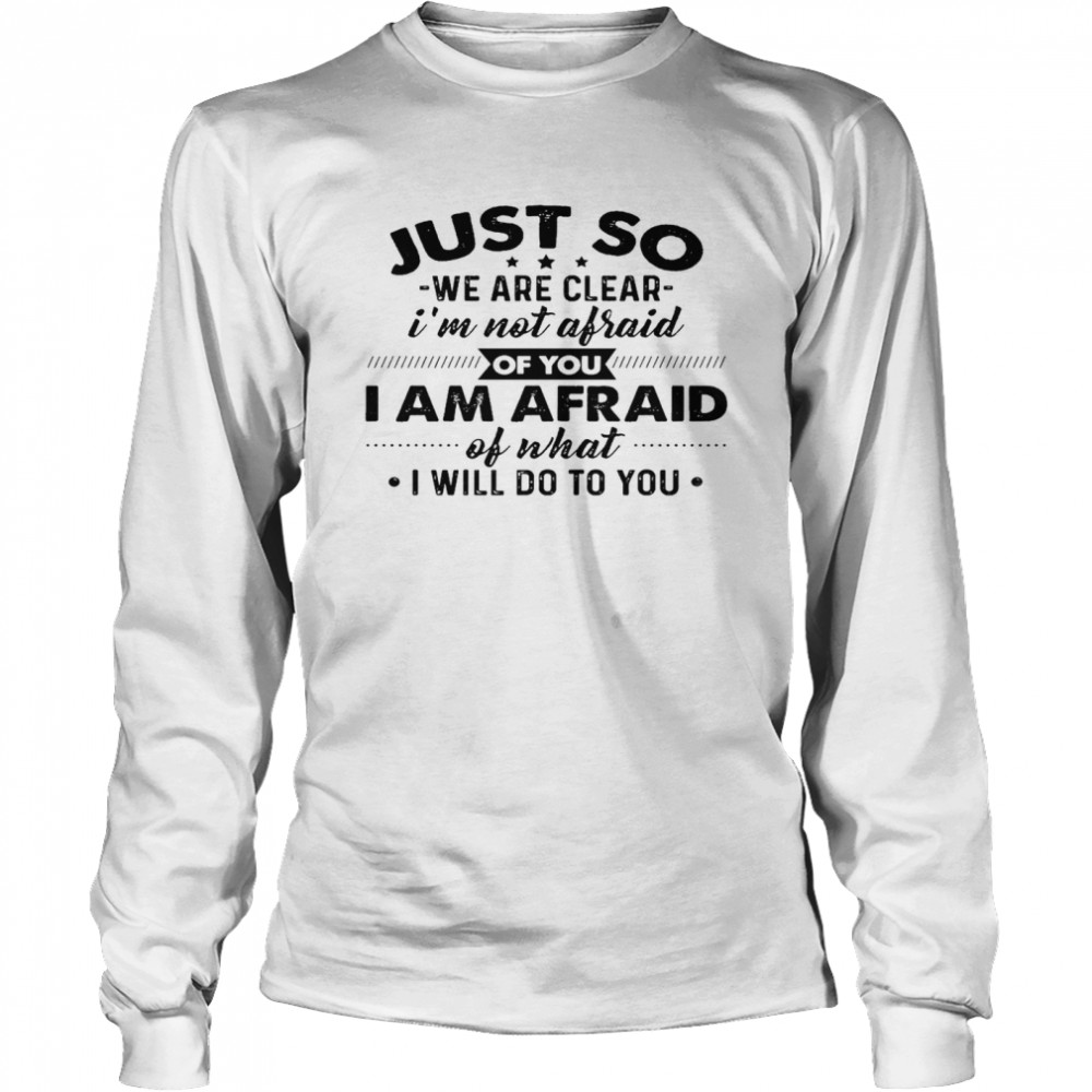 Just go we are clear i’m not afraid of you i am afraid of what i will do to you shirt Long Sleeved T-shirt