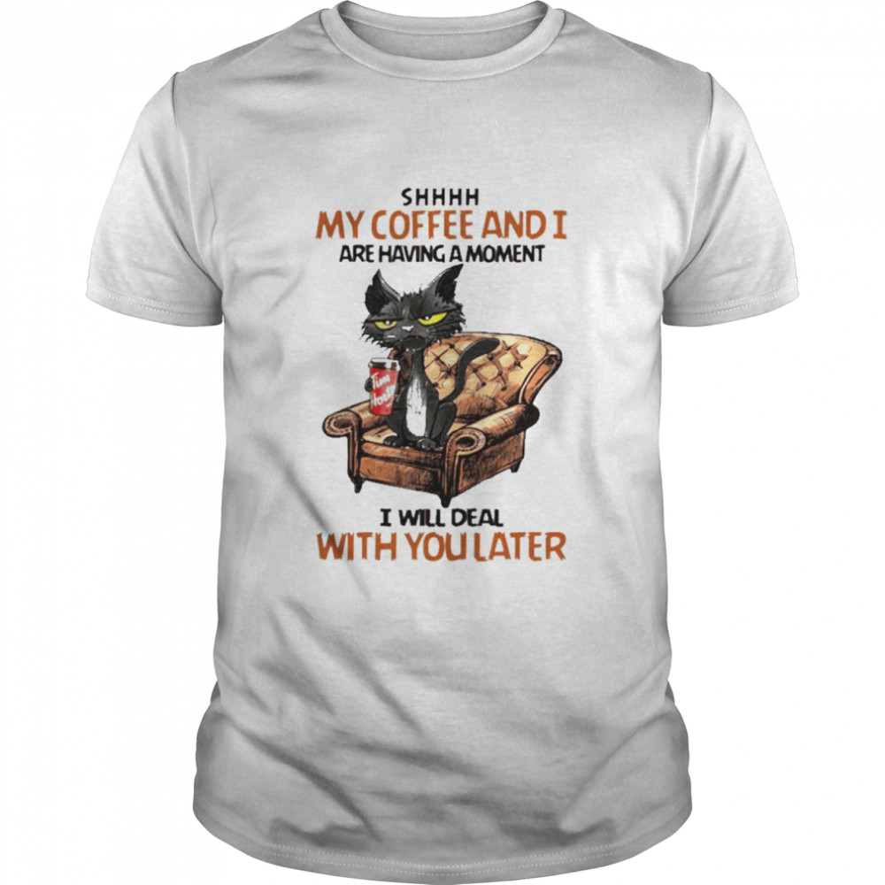 Shhh My Coffee And I Are Having A Moment I Will Deal With You Later Shirt
