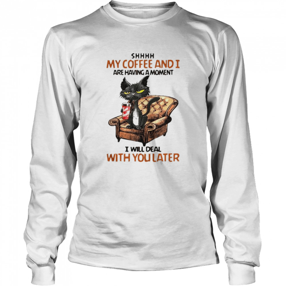 Shhh My Coffee And I Are Having A Moment I Will Deal With You Later Long Sleeved T-shirt