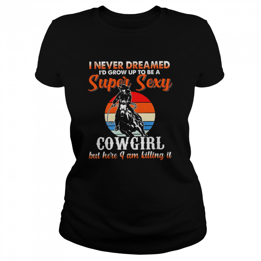 I never dreamed i’d grow up to be a super sexy cowgirl but here i am killing it shirt Classic Women's T-shirt