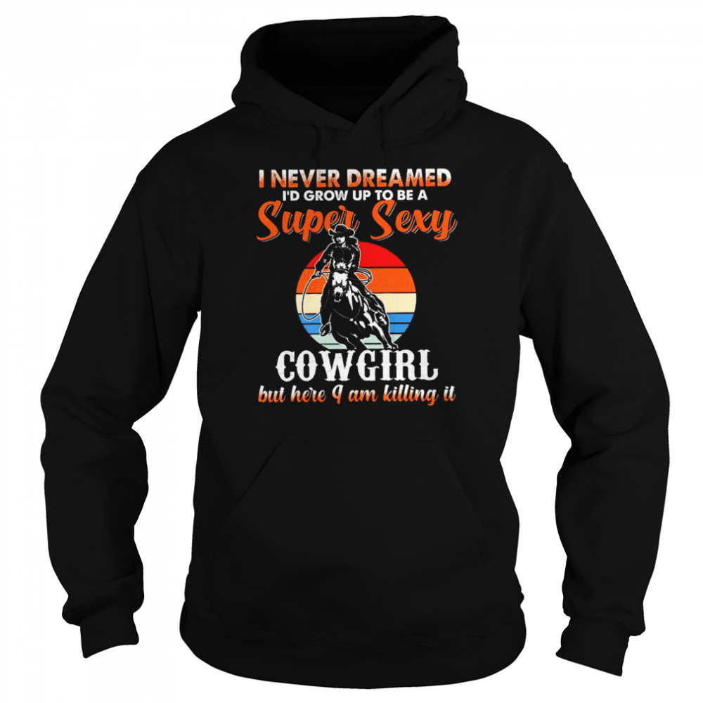 I never dreamed i’d grow up to be a super sexy cowgirl but here i am killing it shirt Unisex Hoodie