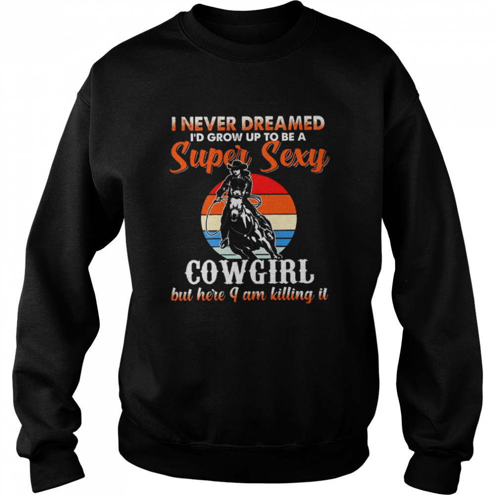 I never dreamed i’d grow up to be a super sexy cowgirl but here i am killing it shirt Unisex Sweatshirt
