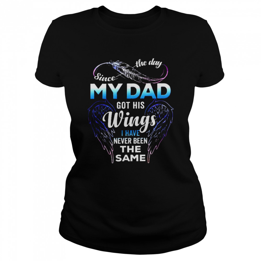 Since the day my dad got his wings i have never been the same shirt Classic Women's T-shirt