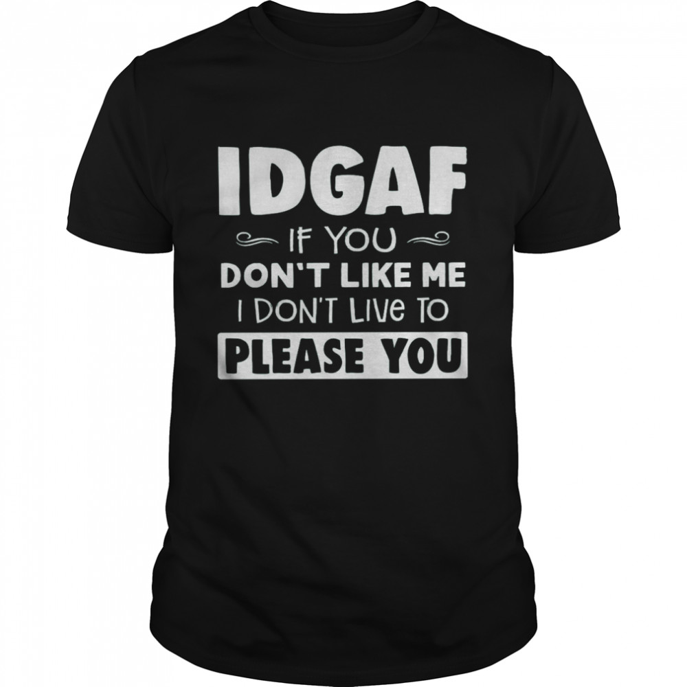Idgaf If You Don’t Like Me I Don’t Live To Please You Shirt