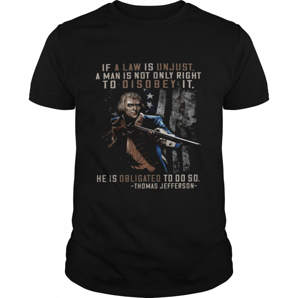 If a law is unjust a man is not only right to disobey it he is obligated to do so thomas jefferson shirt