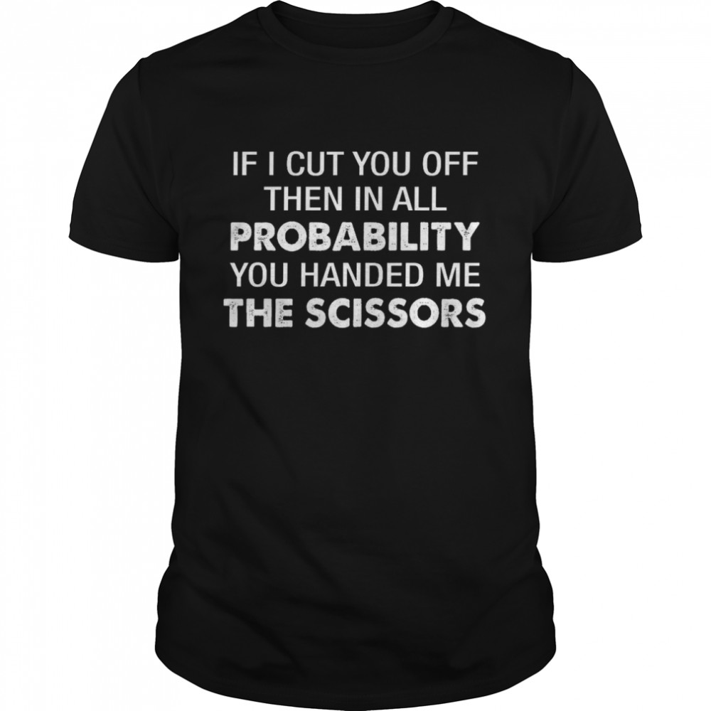 If i cut you off then in all probability you handed me the scissors shirt