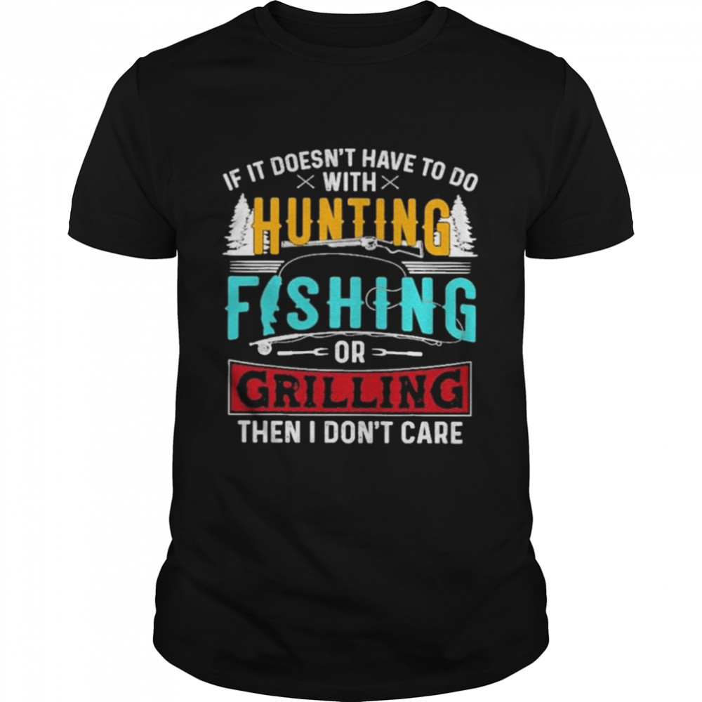 If it doesnt have to do with hunting fishing or grilling then I dont care  love hunting fishing shirt - Kingteeshop