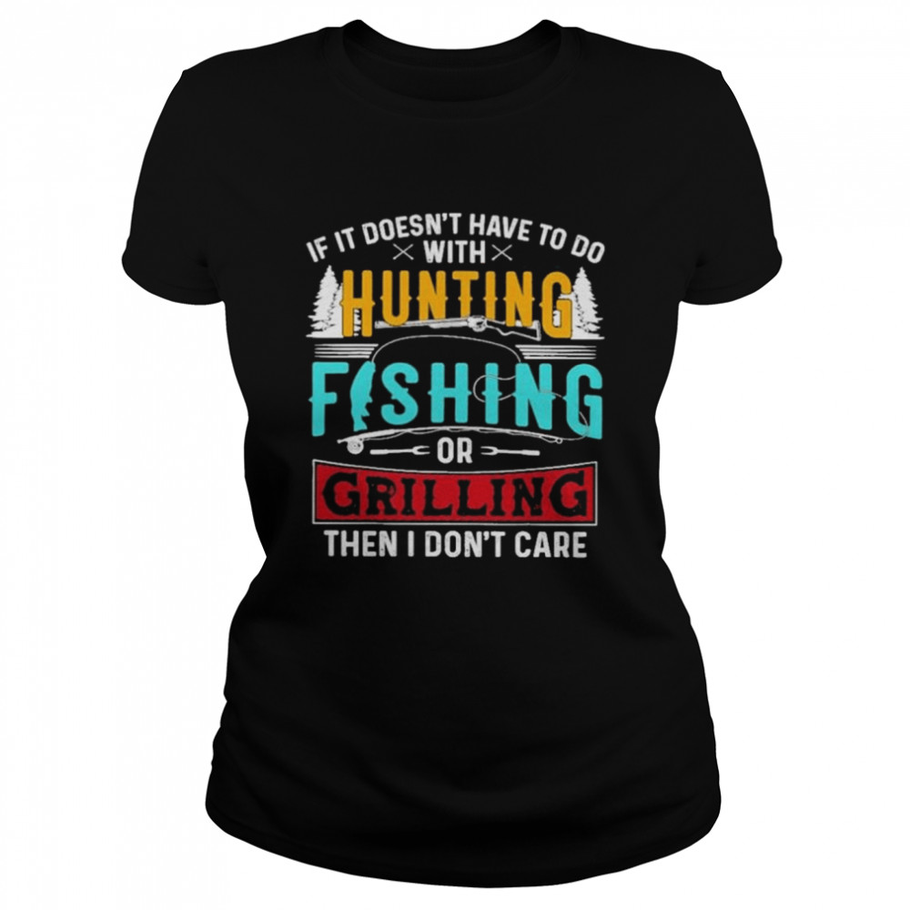 If it doesnt have to do with hunting fishing or grilling then I dont care  love hunting fishing shirt - Kingteeshop