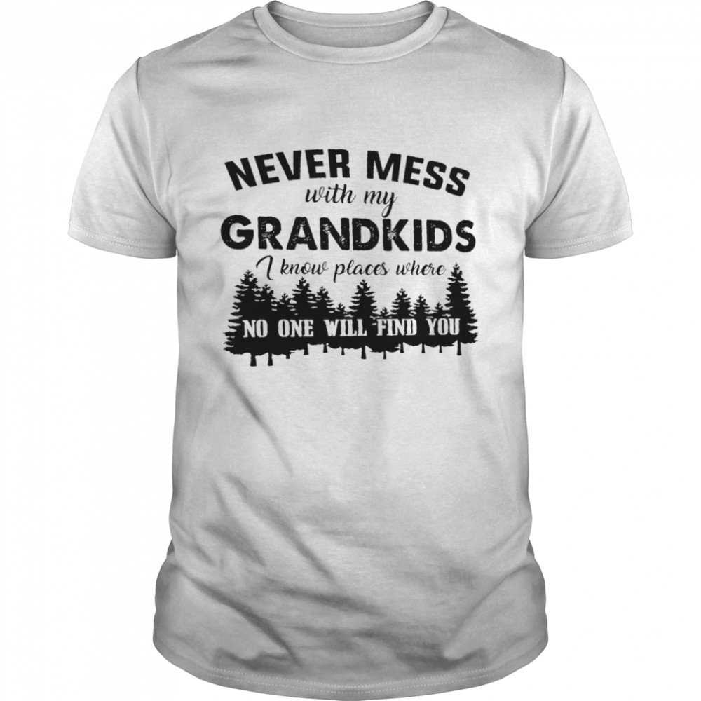 Never mess with my grandkids i know places where no one will find you shirt