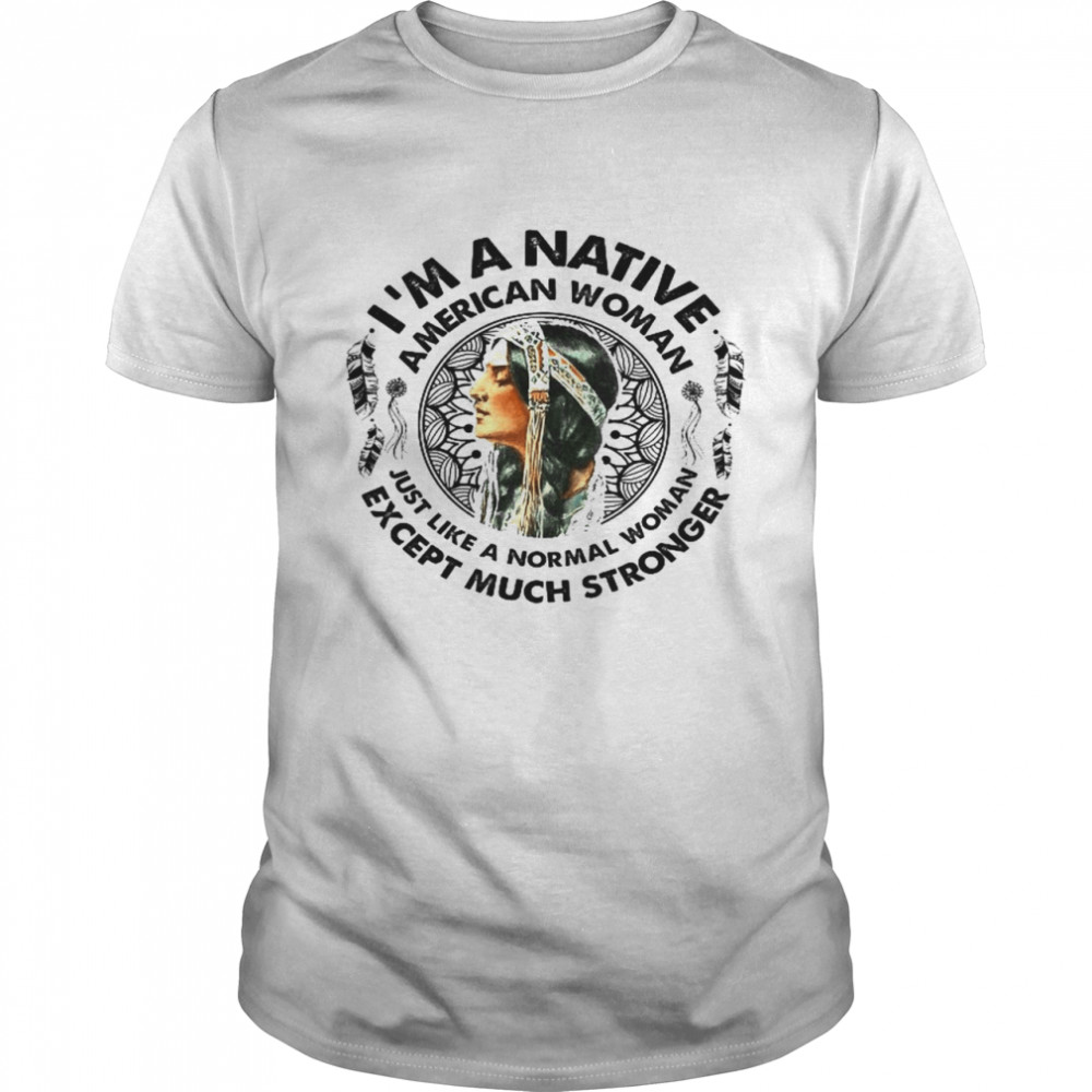 I'm A Native American Woman Just Like A Normal Woman Except Much Stronger  Shirt - Kingteeshop