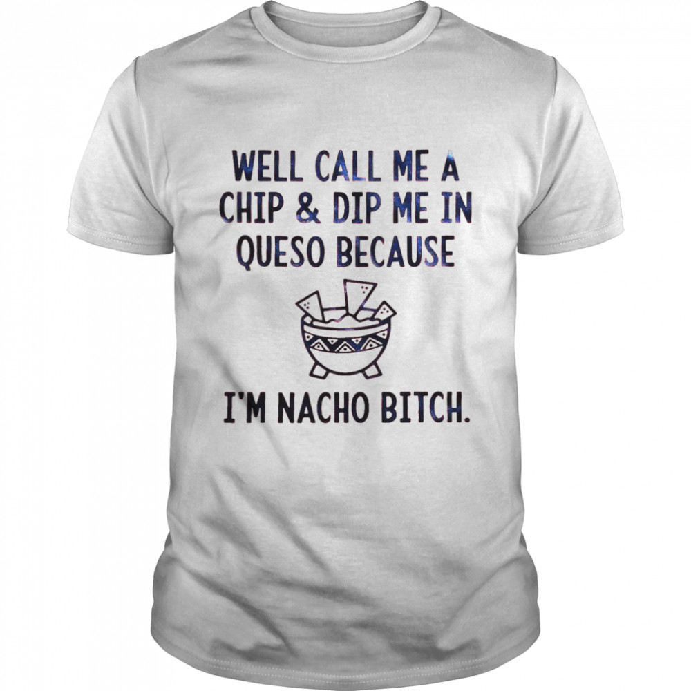 Well Call Me A Chip Dip Me In Queso Because I’m Nacho Bitch Shirt