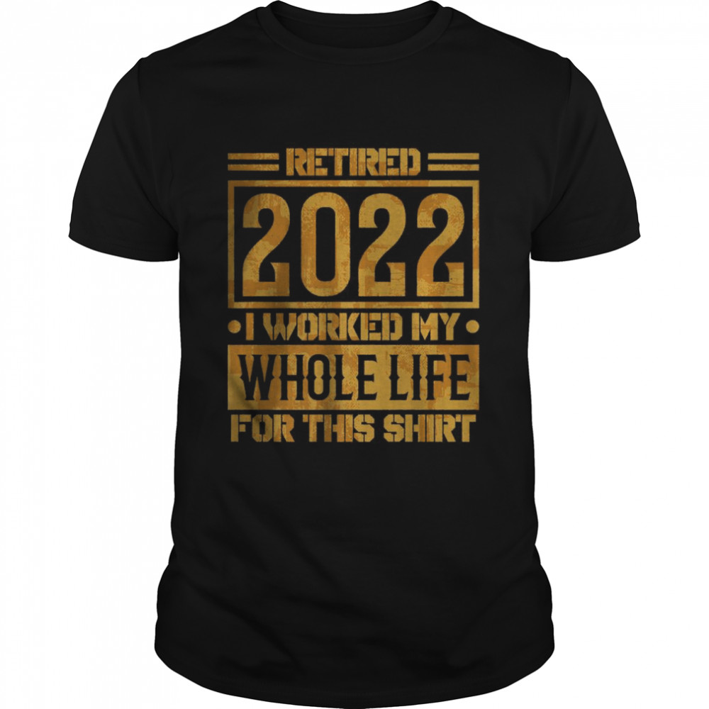 Retired 2022 I Worked My Whole Life For This Shirt