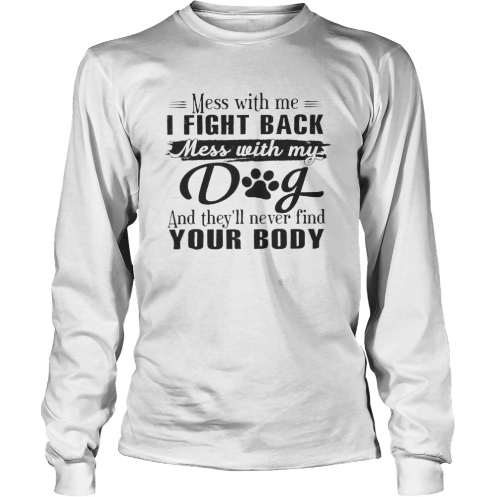 Mess With Me I Fight Back Mess With My Dog And They’ll Never Find Your Body  Long Sleeved T-shirt
