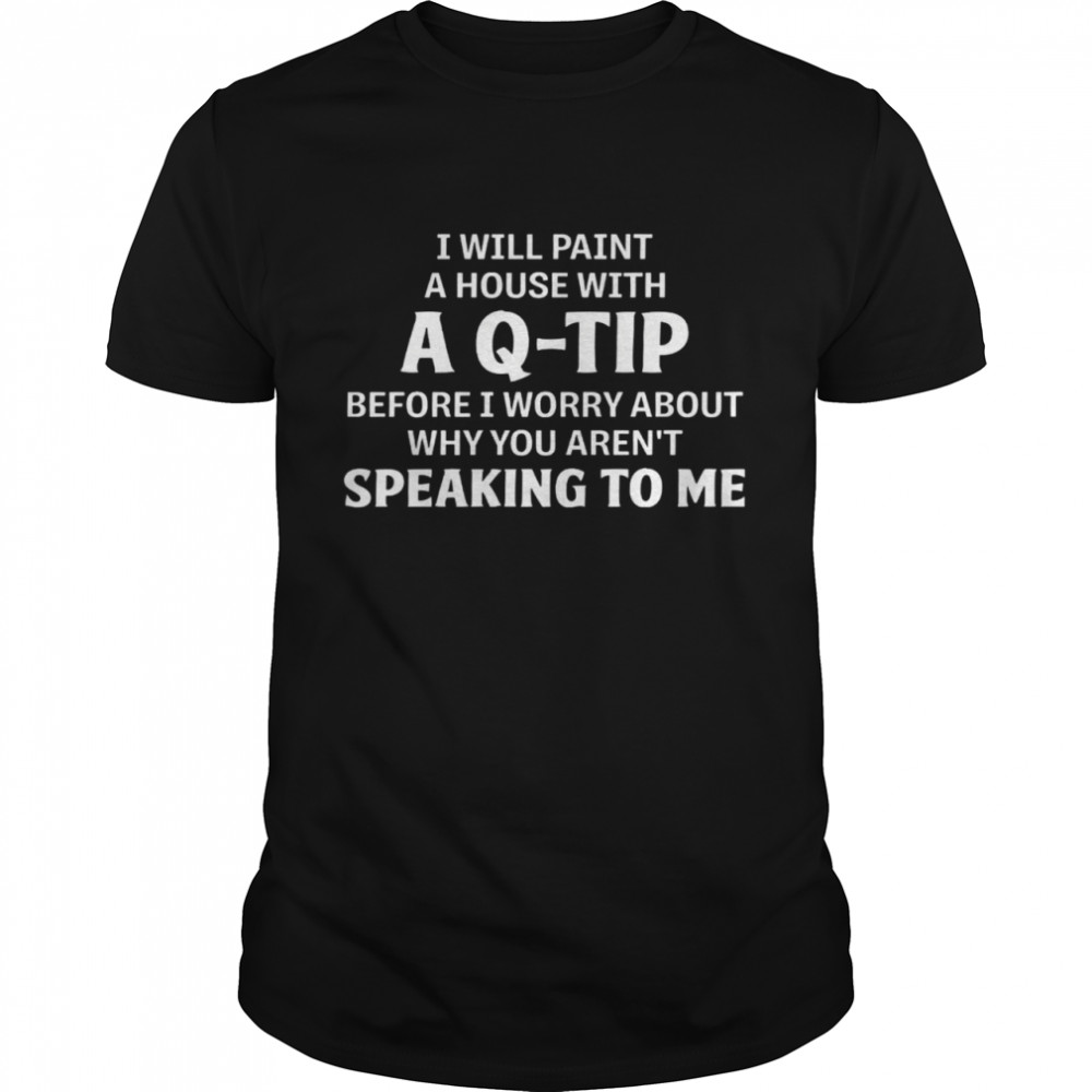 I Will Paint A House With A Q Tip Before I Worry About Why You Aren’t Speaking To Me  Classic Men's T-shirt