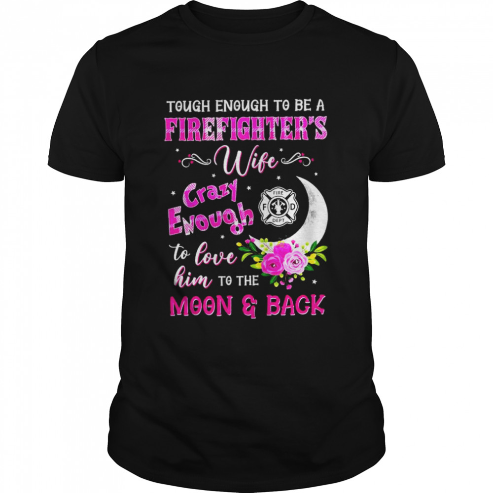 Tough enough to be a firefighter’s wife crazy enough to love him to the moon & back shirt