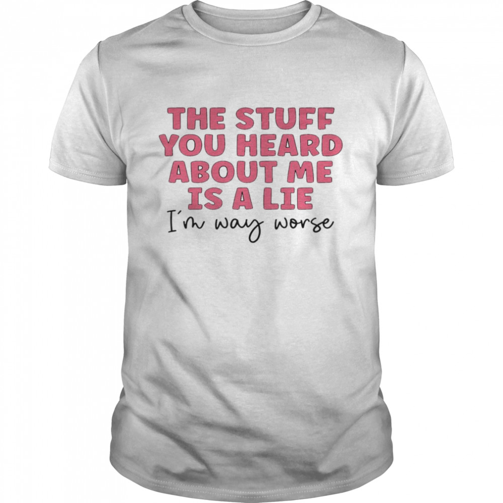The Stuff You Heard About Me Is A Lie I’m Way Worse Classic Men's T-shirt