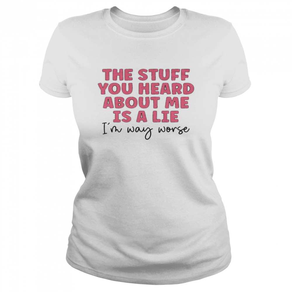 The Stuff You Heard About Me Is A Lie I’m Way Worse Classic Women's T-shirt