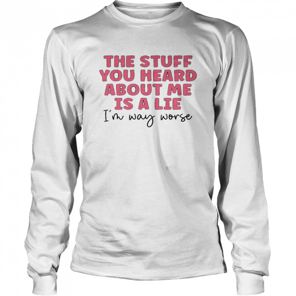 The Stuff You Heard About Me Is A Lie I’m Way Worse Long Sleeved T-shirt