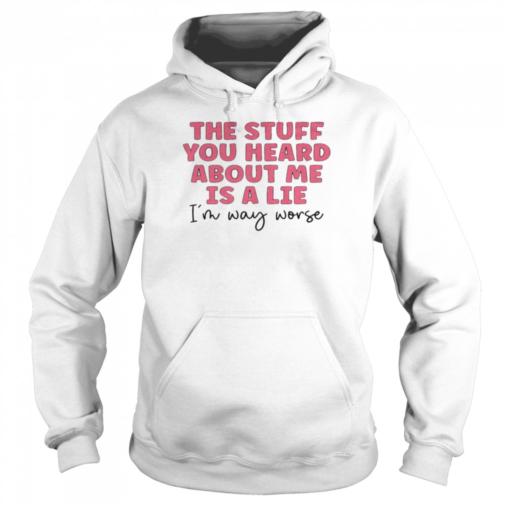The Stuff You Heard About Me Is A Lie I’m Way Worse Unisex Hoodie