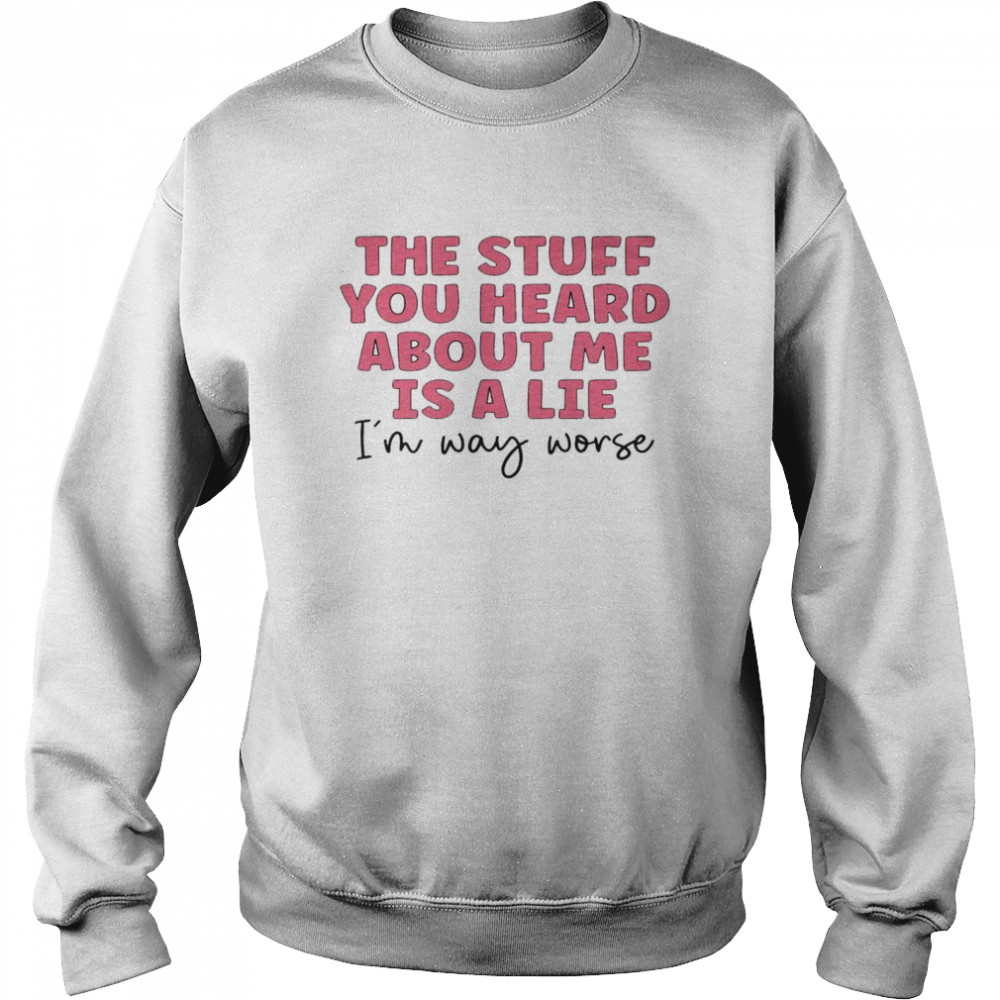 The Stuff You Heard About Me Is A Lie I’m Way Worse Unisex Sweatshirt