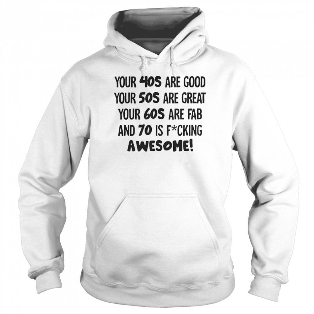 Your 40s Are Good Your 50s Are Great Your 60s Are Fab And 70 Is Fucking Awesome Unisex Hoodie