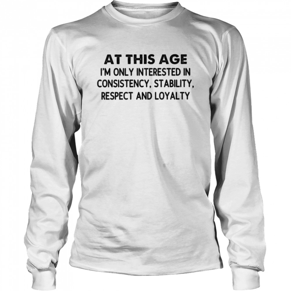 At This Age I’m Only Interested In Consistency Stability Respect And Loyalty  Long Sleeved T-shirt