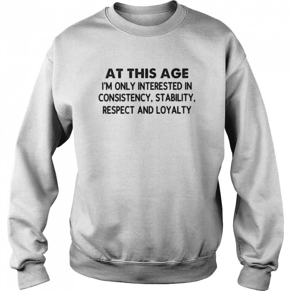 At This Age I’m Only Interested In Consistency Stability Respect And Loyalty  Unisex Sweatshirt