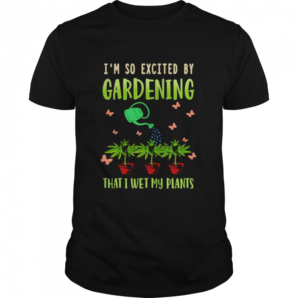 Gardening I’m So Excited By Gardening That I Wet MY Plants  Classic Men's T-shirt