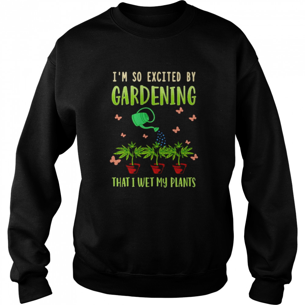 Gardening I’m So Excited By Gardening That I Wet MY Plants  Unisex Sweatshirt