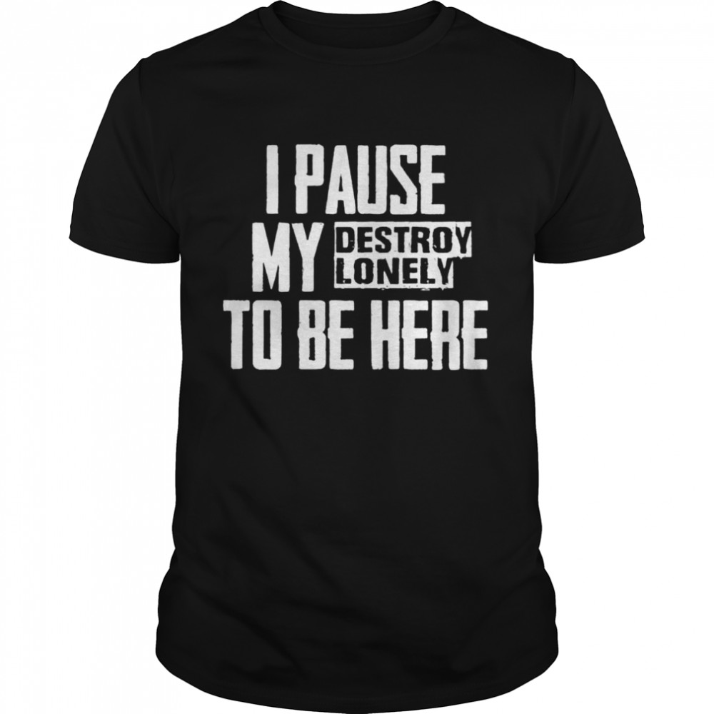 I pause my destroy lonely to be here shirt Classic Men's T-shirt