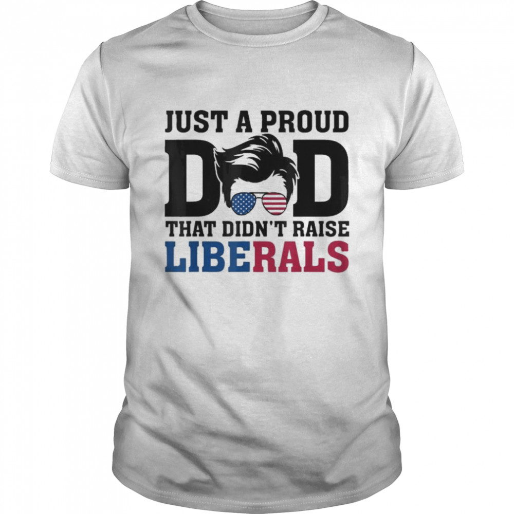 Just A Proud Dad That Didn’t Raise Liberals Sunglasses T-Shirt