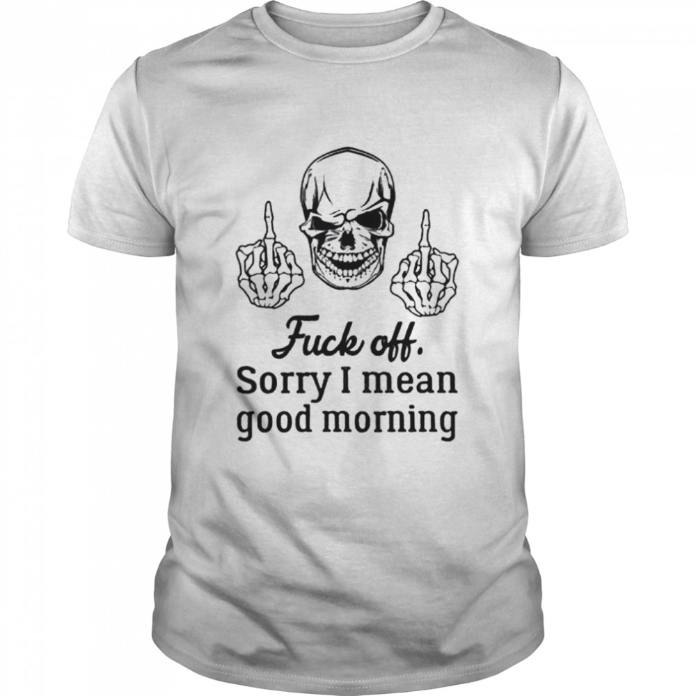 Skull fuck off sorry I mean good morning shirt