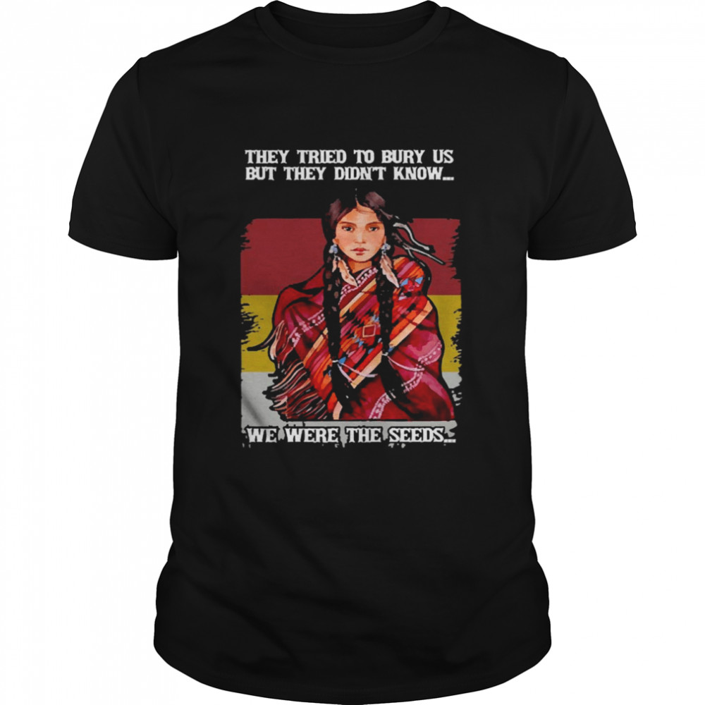 Native Girl They Tried To Bury Us But They Didn’t Know We Were The Seeds Shirt