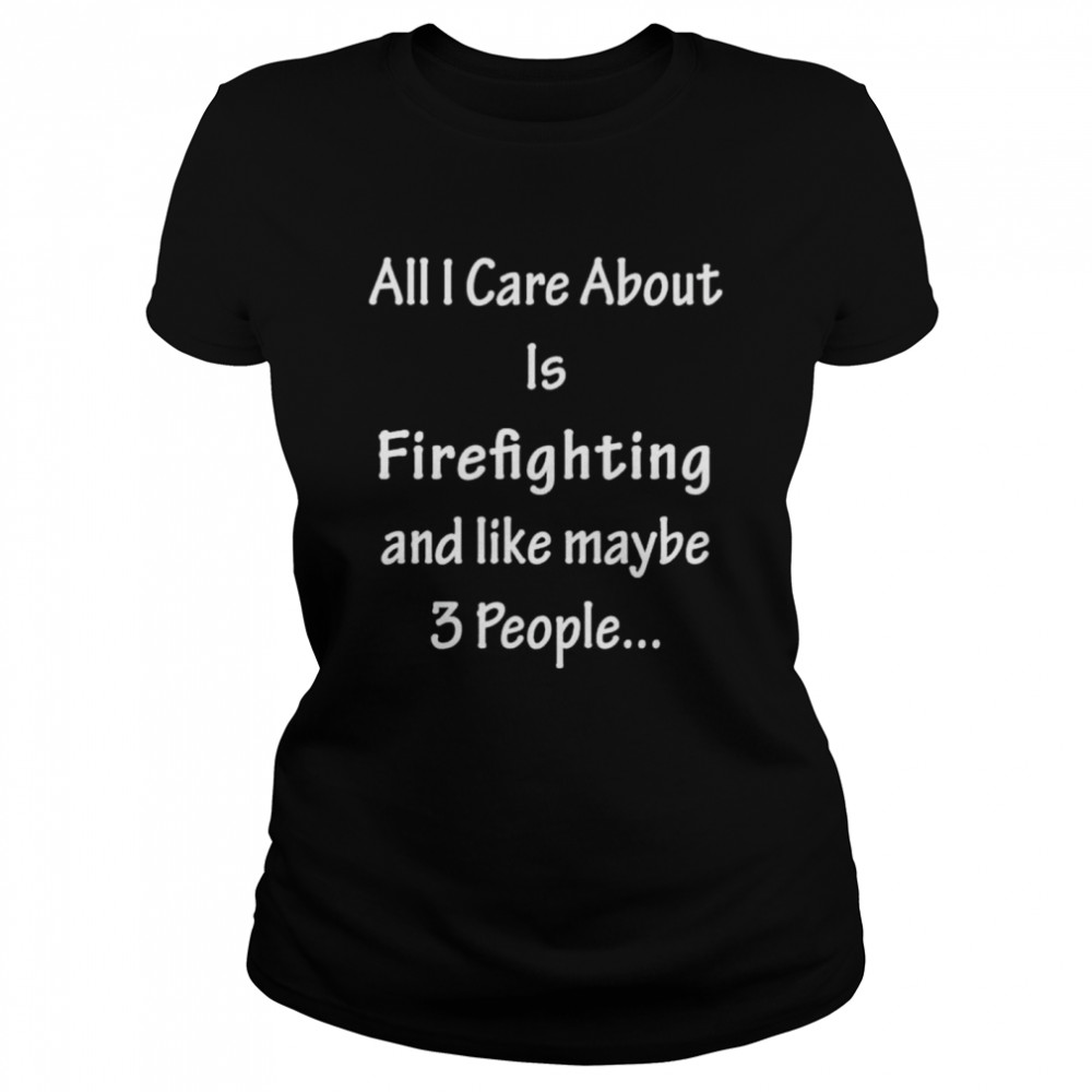 All I Care Abvout Is Firefighting And Like Maybe 3 People shirt Classic Women's T-shirt