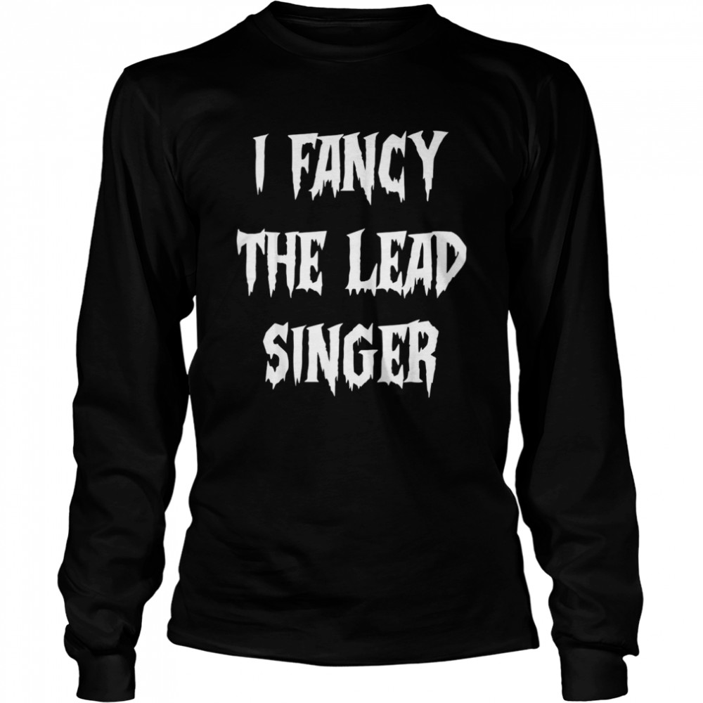 I fancy the lead singer Long Sleeved T-shirt