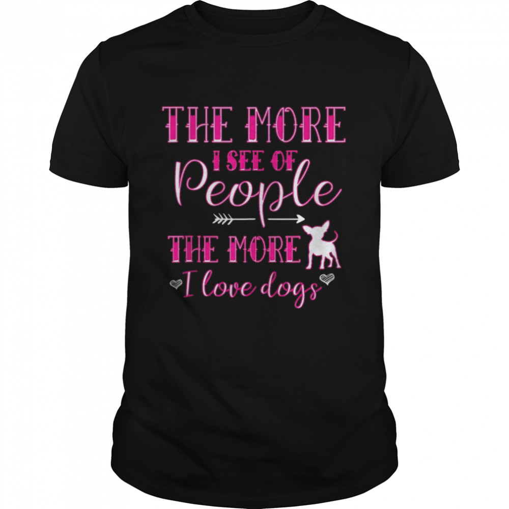 The More I See Of People The More Chihuahua Shirt