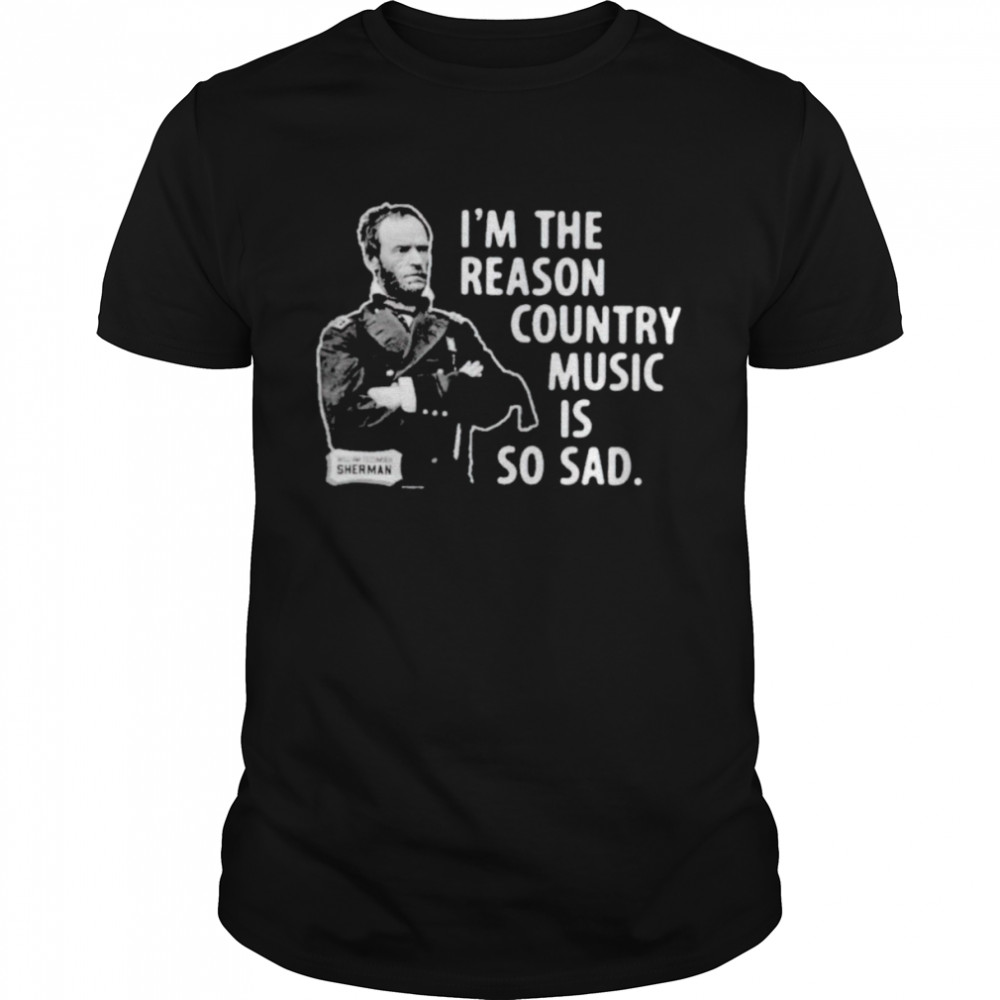 William Tecumseh Sherman I’m The Reason Country Music Is So Sad Shirt