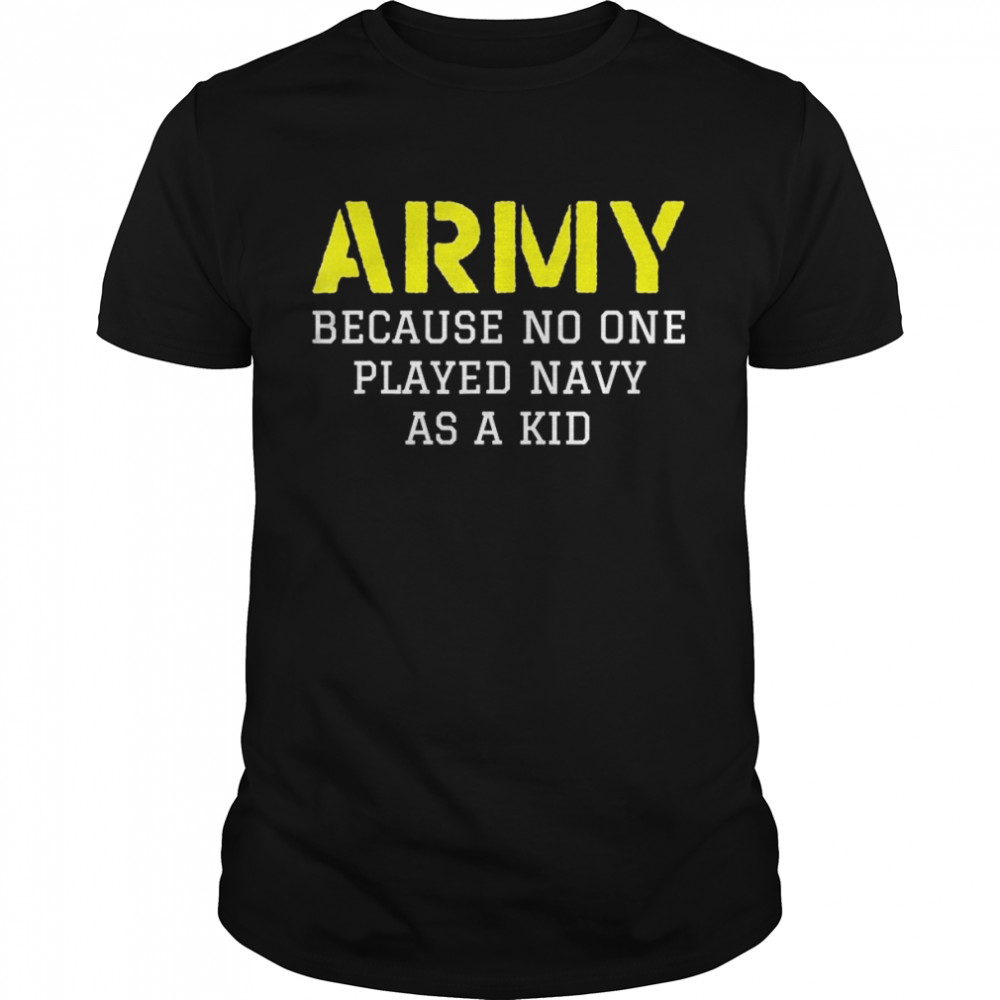 Army Because No One Ever Played Navy As A Kid Military Shirt