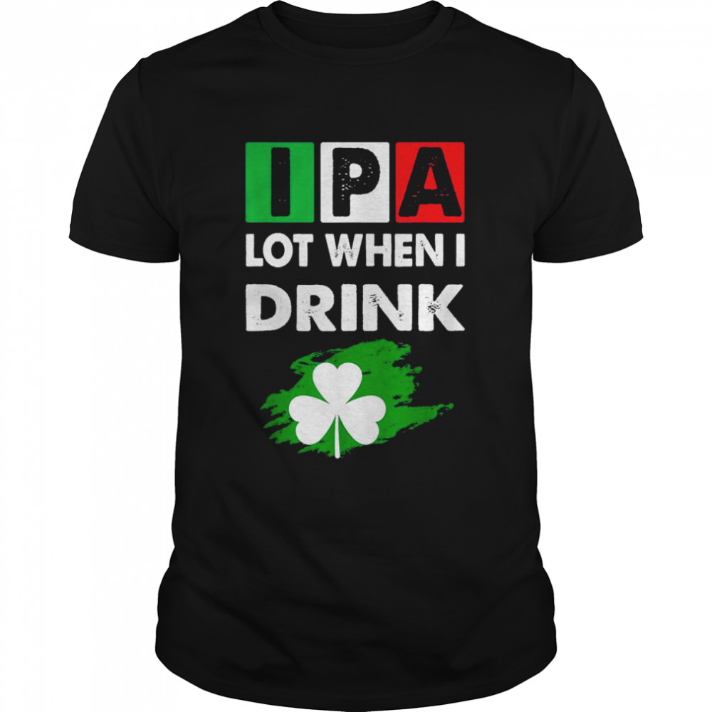 IPA Lot When I Drink Happy St Patrick Day Drinking Shirt
