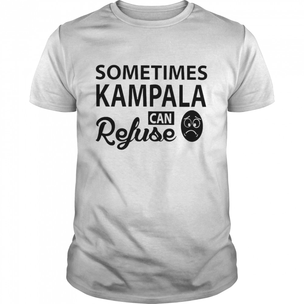 Sometimes Kampala Can Refuse Shirt